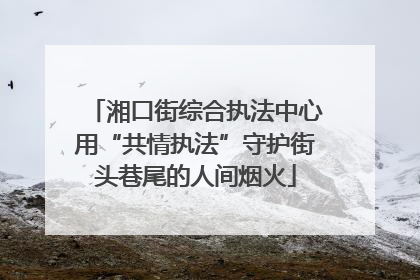 湘口街综合执法中心用“共情执法”守护街头巷尾的人间烟火